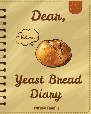 Dear, 365 Yeast Bread Diary: Make An Awesome Month With 365 Easy Yeast Bread Recipes! (Flat Bread Cookbook, No Knead Bread Cookbook, Rye Bread Book - Pupado Family