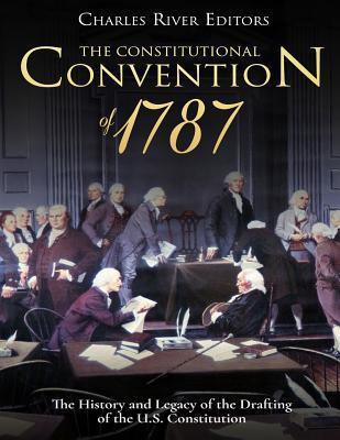 The Constitutional Convention of 1787: The History and Legacy of the Drafting of the U.S. Constitution - Charles River