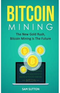 Coperta cărții 'Bitcoin Mining: The New Gold Rush, Bitcoin Mining Is The Future - Sam Sutton'