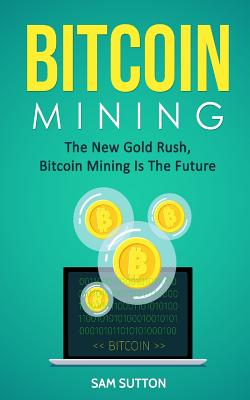 Coperta cărții 'Bitcoin Mining: The New Gold Rush, Bitcoin Mining Is The Future - Sam Sutton'