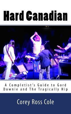 Hard Canadian: A Completist's Guide to Gord Downie and The Tragically Hip - Corey Ross Cole