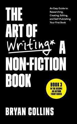 The Art of Writing a Non-Fiction Book: An Easy Guide to Researching, Creating, Editing, and Self-Publishing Your First Book - Bryan Collins