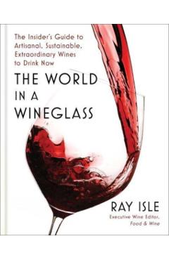 The World in a Wineglass: The Insider's Guide to Artisanal, Sustainable, Extraordinary Wines to Drink Now - Ray Isle
