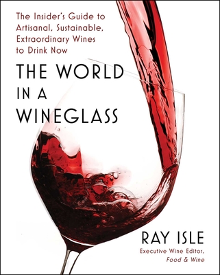 The World in a Wineglass: The Insider's Guide to Artisanal, Sustainable, Extraordinary Wines to Drink Now - Ray Isle