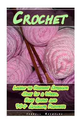 Crochet: Learn to Crochet Afghans Just In a Week. Easy Guide and 70+ Amazing Projects: (Book Crochet, Crochet Books Patterns) - Isabell Reynolds
