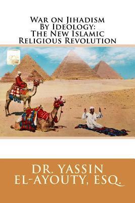 War on Jihadism By Ideology: The New Islamic Religious Revolution - Yassin El-ayouty Esq