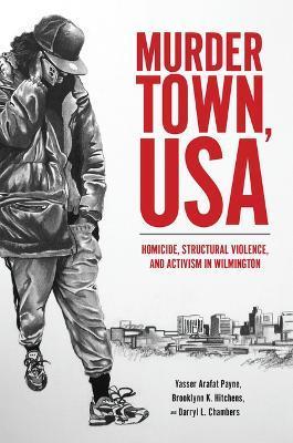 Murder Town, USA: Homicide, Structural Violence, and Activism in Wilmington - Yasser Arafat Payne