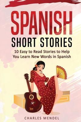 Spanish Short Stories For Beginners: 10 Easy To Read Short Stories To Help You Learn New Words In Spanish - Charles Mendel