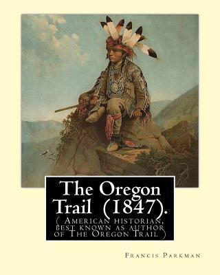The Oregon Trail (1847). By: Francis Parkman: ( American historian, best known as author of The Oregon Trail ) - Francis Parkman