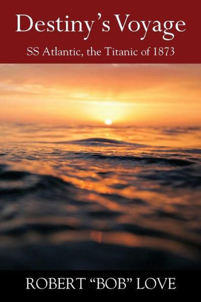 Destiny's Voyage: SS Atlantic, Titanic of 1873 - Robert Bob Love