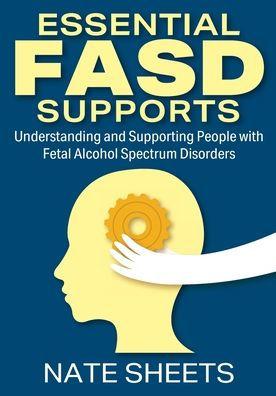 Essential FASD Supports: Understanding and Supporting People with Fetal Alcohol Spectrum Disorders - Nate Sheets