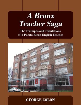 A Bronx Teacher Saga: The Triumphs and Tribulations of a Puerto Rican English Teacher - George Colon