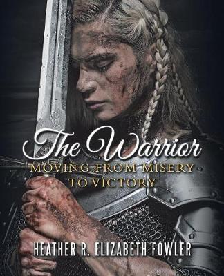 The Warrior: Moving from Misery to Victory - Heather R. Elizabeth Fowler