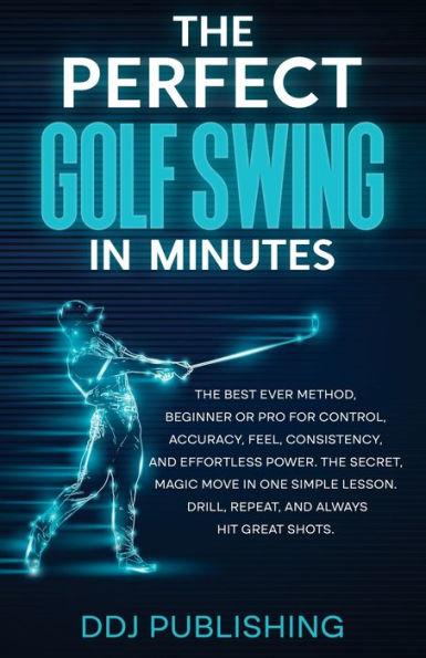 The Perfect Golf Swing In Minutes: Best Method, Beginner or Pro, for Control, Accuracy, Feel, Consistency and Effortless Power, the Secret Magic Move - Ddj Publishing