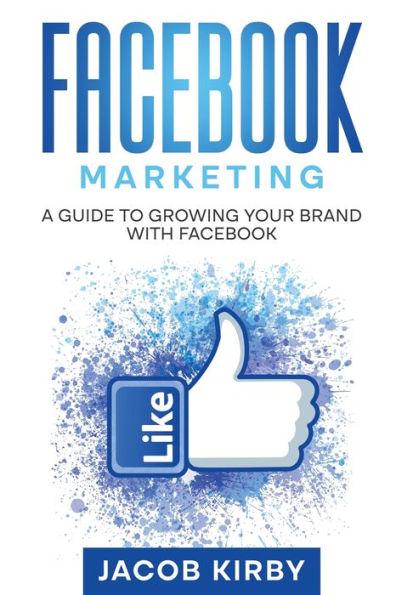 Facebook Marketing: A Guide to Growing Your Brand with Facebook - Jacob Kirby