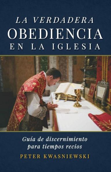 La Verdadera Obediencia en la Iglesia: Gua de discernimiento para tiempos recios - Peter A. Kwasniewski