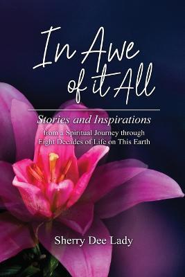 In Awe of It All: Stories and Inspirations from a Spiritual Journey through Eight Decades of Life on This Earth - Sherry Dee Lady