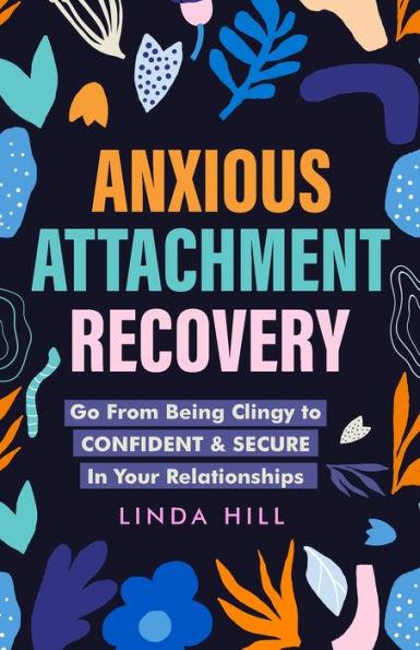 Anxious Attachment Recovery: Go From Being Clingy to Confident & Secure In Your Relationships (Break Free and Recover from Unhealthy Relationships) - Linda Hill