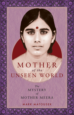 Mother of the Unseen World: The Mystery of Mother Meera - Mark Matousek