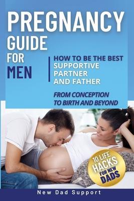 Pregnancy Guide for Men: How to Be the Best Supportive Partner and Father From Conception To Birth and Beyond. Plus 10 Life Hacks for New Dads: - New Dad Support
