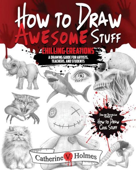 How to Draw Awesome Stuff: Chilling Creations: A Drawing Guide for Artists, Teachers and Students - Catherine V. Holmes