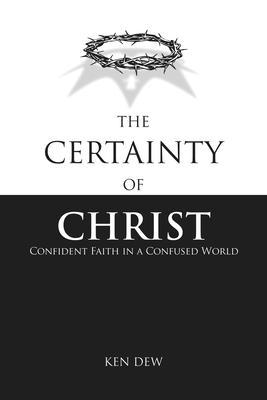 The Certainty of Christ: Confident Faith in a Confused World - Ken Dew