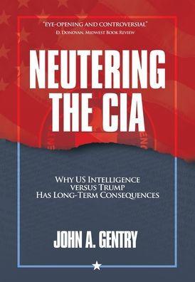 Neutering the CIA: Why US Intelligence Versus Trump Has Long-Term Consequences - John A. Gentry