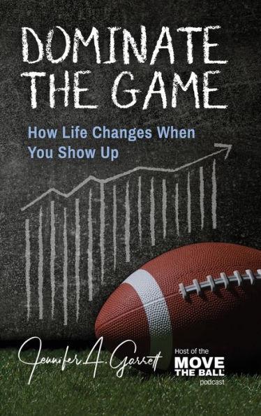 Dominate The Game: How Life Changes When You Show Up - Jennifer A. Garrett