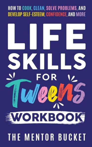 Life Skills for Tweens Workbook - How to Cook, Clean, Solve Problems, and Develop Self-Esteem, Confidence, and More Essential Life Skills Every Pre-Te - The Mentor Bucket