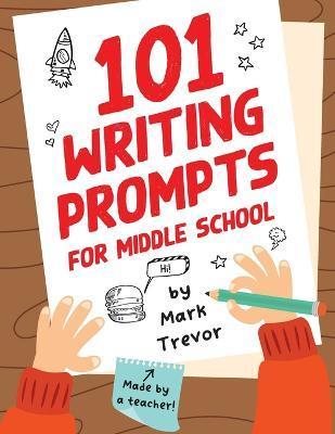 101 Writing Prompts for Middle School: Fun and Engaging Prompts for Stories, Journals, Essays, Opinions, and Writing Assignments - Mark Trevor