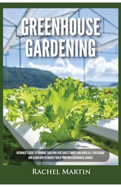 Coperta cărții 'Greenhouse Gardening: Beginner's Guide to Growing Your Own Vegetables, Fruits and Herbs All Year-Round and Learn How to'
