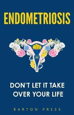 Endometriosis: Don't Let It Take Over Your Life - Barton Press 