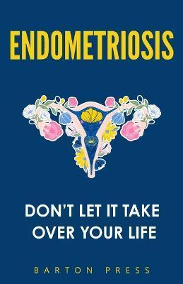 Endometriosis: Don't Let It Take Over Your Life - Barton Press