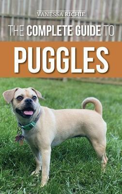 The Complete Guide to Puggles: Preparing for, Selecting, Training, Feeding, Socializing, and Loving your new Puggle Puppy - Vanessa Richie