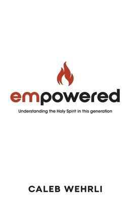 Empowered: Understanding the Holy Spirit in this generation - Caleb Wehrli