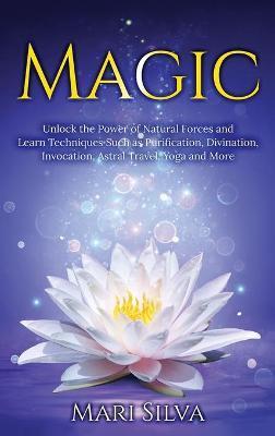 Magic: Unlock the Power of Natural Forces and Learn Techniques Such as Purification, Divination, Invocation, Astral Travel, Y - Mari Silva