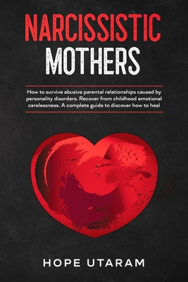 Narcissistic Mothers: How to Survive Abusive Parental Relationships Caused by Personality Disorders. Recover from Childhood Emotional Carele - Hope Utaram