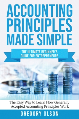 Accounting Principles Made Simple: The Ultimate Beginner's Guide for Entrepreneurs The Easy Way to Learn How Generally Accepted Accounting Principles - Gregory Olson