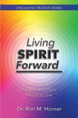 Living Spirit Forward: Learning to Live the Way You Were Meant to Live - Ron M. Horner