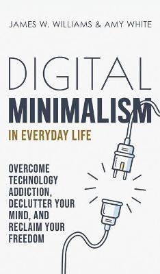 Coperta cărții 'Digital Minimalism in Everyday Life: Overcome Technology Addiction, Declutter Your Mind, and Reclaim Your Freedom'