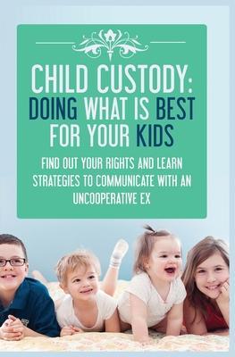 Child Custody: Find Out Your Rights and Learn Strategies To Communicate With An Uncooperative Ex - Samantha Evans