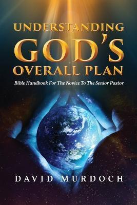 Understanding God's Overall Plan: Bible Handbook For The Novice To The Senior Pastor - David Murdoch