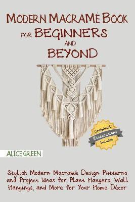 Modern Macram Book for Beginners and Beyond: Stylish Modern Macram Design Patterns and Project Ideas for Plant Hangers, Wall Hangings, and More for - Alice Green