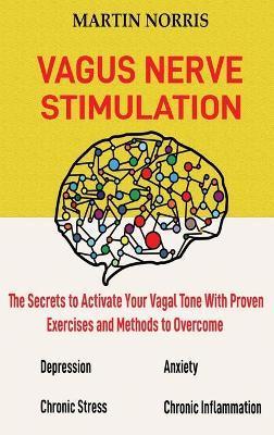 Vagus Nerve Stimulation: The Secrets to Activate Your Vagal Tone With 13 Proven Exercises and Methods to Overcome Depression, Relieve Chronic S - Martin Norris