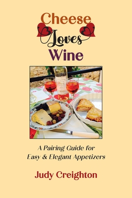 Cheese Loves Wine: A Pairing Guide for Easy & Elegant Appetizers - Judy Creighton