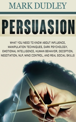 Persuasion: What You Need to Know About Influence, Manipulation Techniques, Dark Psychology, Emotional Intelligence, Human Behavio - Mark Dudley