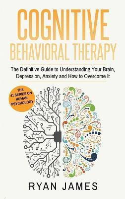 Cognitive Behavioral Therapy: The Definitive Guide to Understanding Your Brain, Depression, Anxiety and How to Over Come It (Cognitive Behavioral Th - James James