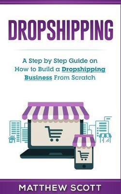 Dropshipping: A Step by Step Guide on How to Build a Dropshipping Business From Scratch - Matthew Scott