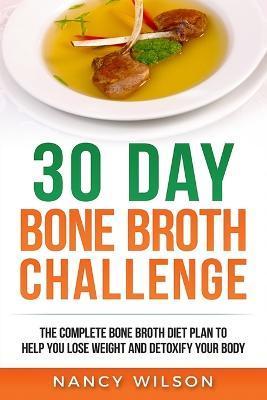 30 Day Bone Broth Challenge: The Complete Bone Broth Diet Plan to Help you Lose Weight and Detoxify your Body - Wilson Nancy