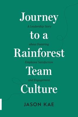 Journey to a Rainforest Team Culture: A Leadership Story about Fostering Employee Satisfaction and Engagement - Jason Kae